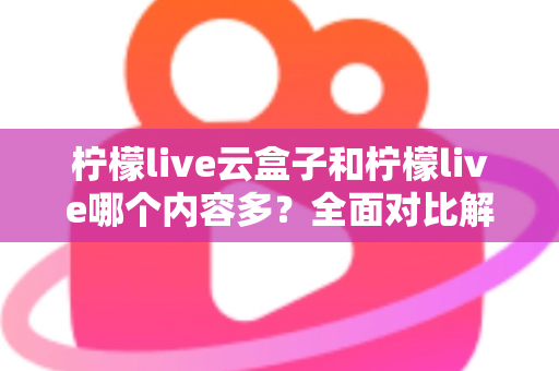 柠檬live云盒子和柠檬live哪个内容多?全面对比解析帮你选对观影方案 柠檬live云盒子和柠檬live哪个内容多?全面对比解析帮你选对观影方案