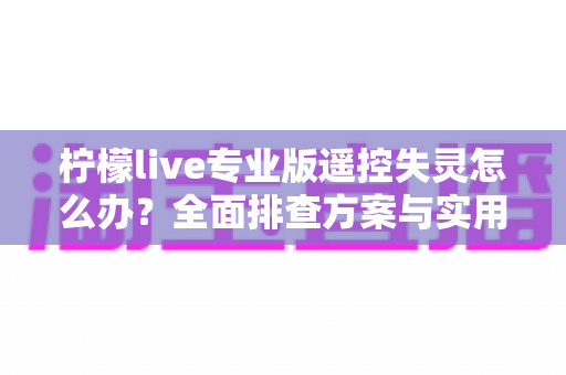 柠檬live专业版遥控失灵怎么办?全面排查方案与实用修复技巧一文读懂 柠檬live专业版遥控失灵怎么办?全面排查方案与实用修复技巧一文读懂