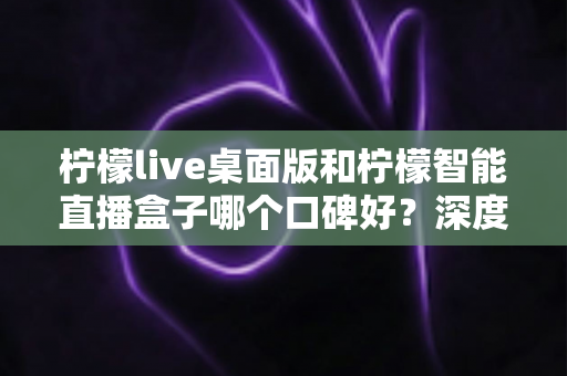 柠檬live桌面版和柠檬智能直播盒子哪个口碑好？深度对比评测帮你选对直播工具