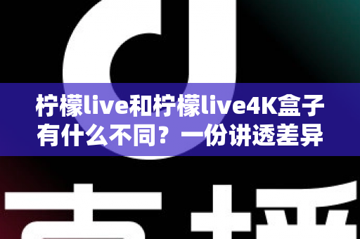 柠檬live和柠檬live4K盒子有什么不同？一份讲透差异、帮你精准选购的完整指南