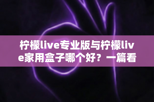 柠檬live专业版与柠檬live家用盒子哪个好?一篇看懂差异的深度选购指南 柠檬live专业版与柠檬live家用盒子哪个好?一篇看懂差异的深度选购指南