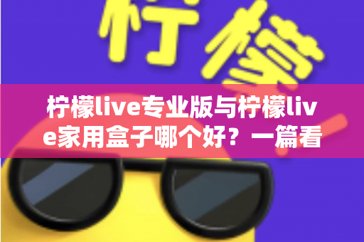 柠檬live专业版与柠檬live家用盒子哪个好？一篇看懂差异的深度选购指南