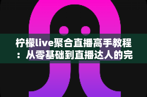 柠檬live聚合直播高手教程:从零基础到直播达人的完全进阶指南 柠檬live聚合直播高手教程:从零基础到直播达人的完全进阶指南