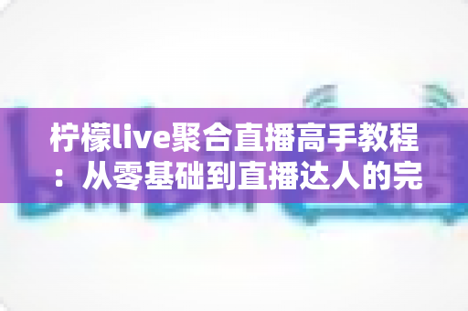 柠檬live聚合直播高手教程:从零基础到直播达人的完全进阶指南 柠檬live聚合直播高手教程:从零基础到直播达人的完全进阶指南