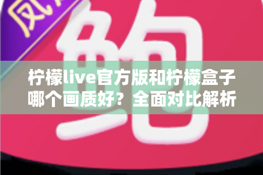 柠檬live官方版和柠檬盒子哪个画质好？全面对比解析，帮你选出更清晰的观影选择