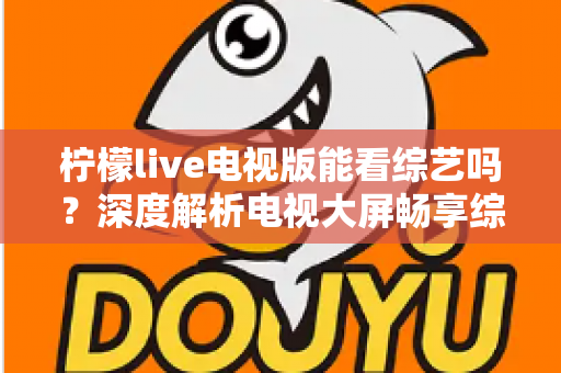 柠檬live电视版能看综艺吗?深度解析电视大屏畅享综艺节目的完整指南 柠檬live电视版能看综艺吗?深度解析电视大屏畅享综艺节目的完整指南