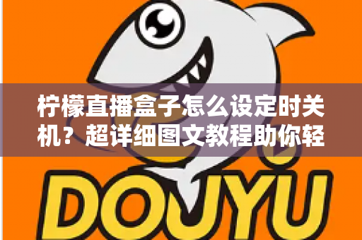 柠檬直播盒子怎么设定时关机？超详细图文教程助你轻松掌握定时关机技巧