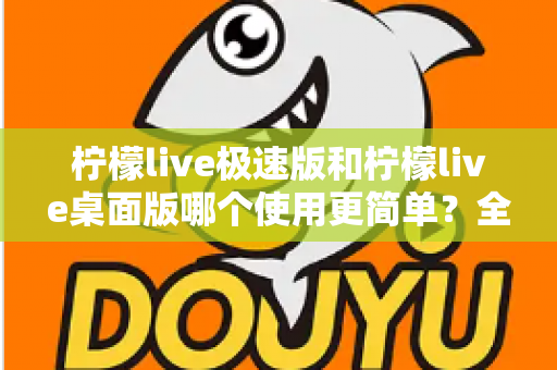 柠檬live极速版和柠檬live桌面版哪个使用更简单?全面对比测评帮你轻松选择 柠檬live极速版和柠檬live桌面版哪个使用更简单?全面对比测评帮你轻松选择