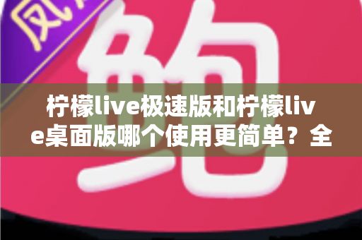 柠檬live极速版和柠檬live桌面版哪个使用更简单？全面对比测评帮你轻松选择