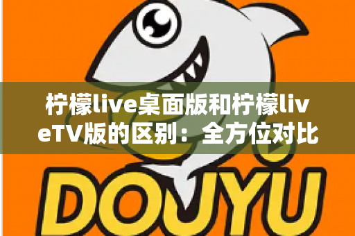 柠檬live桌面版和柠檬liveTV版的区别：全方位对比解析，帮你选对版本