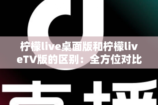 柠檬live桌面版和柠檬liveTV版的区别：全方位对比解析，帮你选对版本