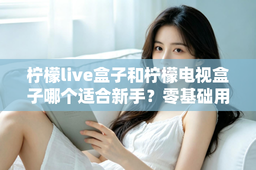 柠檬live盒子和柠檬电视盒子哪个适合新手？零基础用户选购指南与深度对比解析