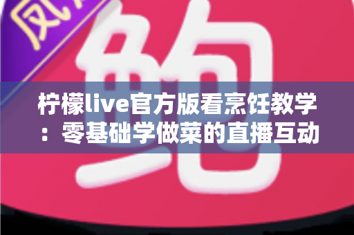 柠檬live官方版看烹饪教学：零基础学做菜的直播互动全新体验指南