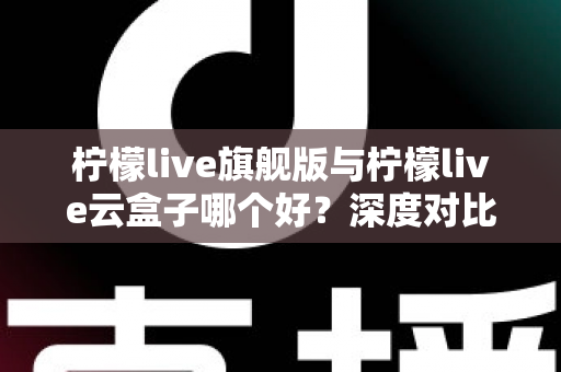 柠檬live旗舰版与柠檬live云盒子哪个好?深度对比测评帮你一步选对不踩坑 柠檬live旗舰版与柠檬live云盒子哪个好?深度对比测评帮你一步选对不踩坑