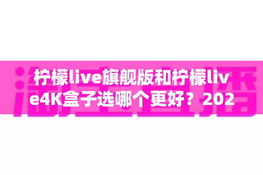 柠檬live旗舰版和柠檬live4K盒子选哪个更好?2025年最全选购指南帮你一次搞懂 柠檬live旗舰版和柠檬live4K盒子选哪个更好?2025年最全选购指南帮你一次搞懂