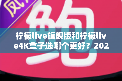 柠檬live旗舰版和柠檬live4K盒子选哪个更好?2025年最全选购指南帮你一次搞懂 柠檬live旗舰版和柠檬live4K盒子选哪个更好?2025年最全选购指南帮你一次搞懂