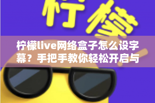 柠檬live网络盒子怎么设字幕？手把手教你轻松开启与自定义字幕功能，观看体验瞬间升级