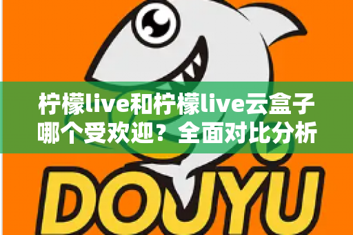 柠檬live和柠檬live云盒子哪个受欢迎？全面对比分析帮你找到最佳选择