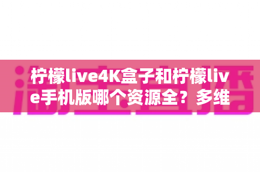 柠檬live4K盒子和柠檬live手机版哪个资源全?多维度深度对比帮你选对版本 柠檬live4K盒子和柠檬live手机版哪个资源全?多维度深度对比帮你选对版本