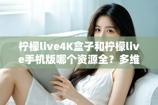 柠檬live4K盒子和柠檬live手机版哪个资源全?多维度深度对比帮你选对版本 柠檬live4K盒子和柠檬live手机版哪个资源全?多维度深度对比帮你选对版本