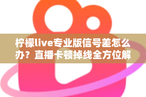 柠檬live专业版信号差怎么办？直播卡顿掉线全方位解决方案指南