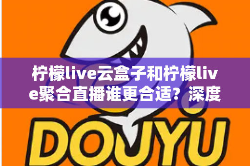 柠檬live云盒子和柠檬live聚合直播谁更合适?深度对比帮你选出最佳观影方案 柠檬live云盒子和柠檬live聚合直播谁更合适?深度对比帮你选出最佳观影方案