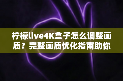 柠檬live4K盒子怎么调整画质？完整画质优化指南助你享受极致4K视觉体验