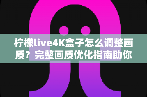 柠檬live4K盒子怎么调整画质？完整画质优化指南助你享受极致4K视觉体验