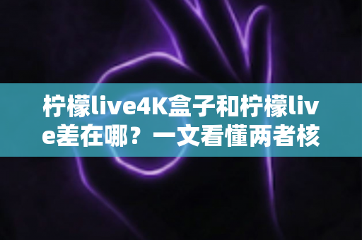 柠檬live4K盒子和柠檬live差在哪?一文看懂两者核心区别与选购指南 柠檬live4K盒子和柠檬live差在哪?一文看懂两者核心区别与选购指南