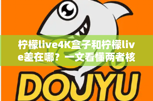 柠檬live4K盒子和柠檬live差在哪?一文看懂两者核心区别与选购指南 柠檬live4K盒子和柠檬live差在哪?一文看懂两者核心区别与选购指南