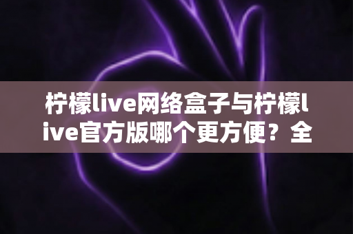 柠檬live网络盒子与柠檬live官方版哪个更方便?全方位深度对比指南 柠檬live网络盒子与柠檬live官方版哪个更方便?全方位深度对比指南