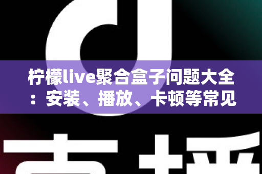 柠檬live聚合盒子问题大全：安装、播放、卡顿等常见故障一站式排查与解决指南