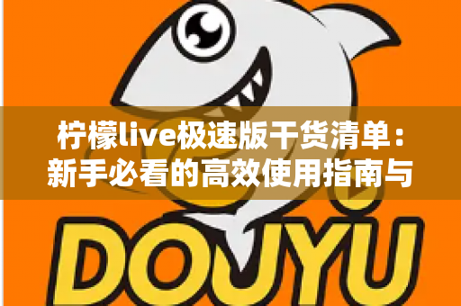 柠檬live极速版干货清单：新手必看的高效使用指南与实战技巧大全