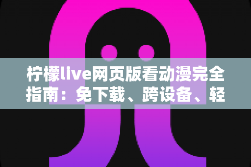 柠檬live网页版看动漫完全指南：免下载、跨设备、轻松畅享海量番剧的最佳观影方式