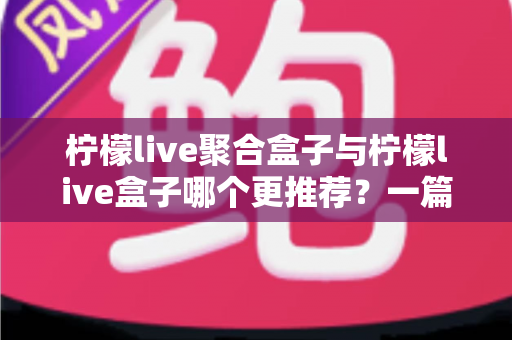 柠檬live聚合盒子与柠檬live盒子哪个更推荐?一篇讲透区别与选购思路的深度对比指南 柠檬live聚合盒子与柠檬live盒子哪个更推荐?一篇讲透区别与选购思路的深度对比指南