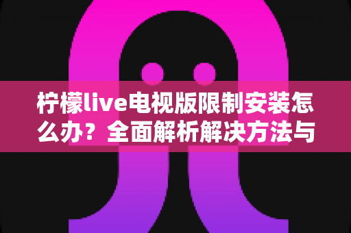 柠檬live电视版限制安装怎么办？全面解析解决方法与安装技巧