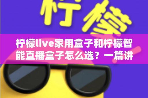 柠檬live家用盒子和柠檬智能直播盒子怎么选?一篇讲透需求、配置与性价比的选购指南 柠檬live家用盒子和柠檬智能直播盒子怎么选?一篇讲透需求、配置与性价比的选购指南