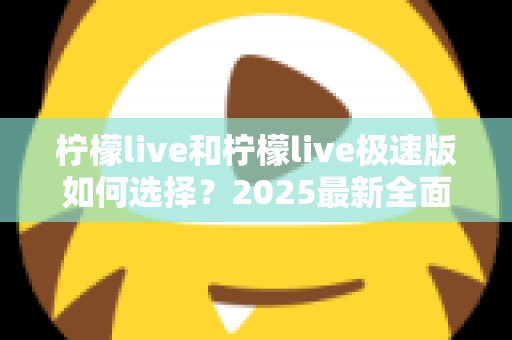 柠檬live和柠檬live极速版如何选择？2025最新全面对比指南，帮你找到最适合的那一款