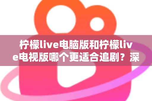 柠檬live电脑版和柠檬live电视版哪个更适合追剧？深度对比帮你选对追剧设备
