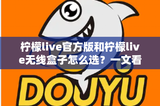 柠檬live官方版和柠檬live无线盒子怎么选?一文看懂两者区别,找到最适合你的方案 柠檬live官方版和柠檬live无线盒子怎么选?一文看懂两者区别,找到最适合你的方案