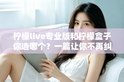 柠檬live专业版和柠檬盒子你选哪个？一篇让你不再纠结的深度对比指南