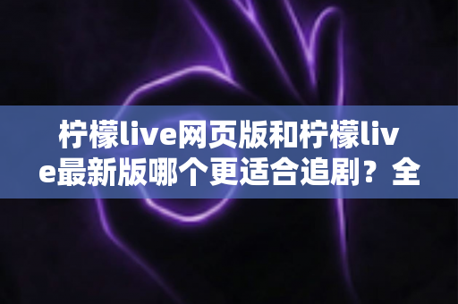 柠檬live网页版和柠檬live最新版哪个更适合追剧？全方位对比助你找到最佳观影方案