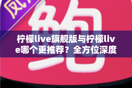 柠檬live旗舰版与柠檬live哪个更推荐?全方位深度对比解析,帮你找到最适合自己的直播体验 柠檬live旗舰版与柠檬live哪个更推荐?全方位深度对比解析,帮你找到最适合自己的直播体验