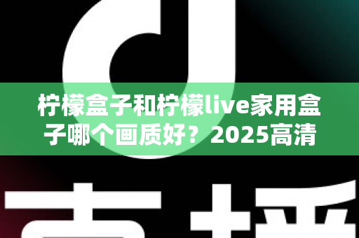 柠檬盒子和柠檬live家用盒子哪个画质好？2025高清电视盒子画质深度对比与选购指南