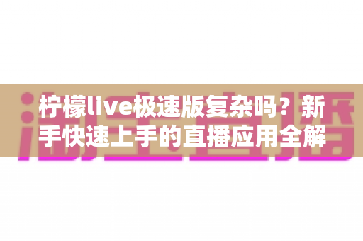 柠檬live极速版复杂吗？新手快速上手的直播应用全解析