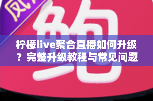 柠檬live聚合直播如何升级？完整升级教程与常见问题详解
