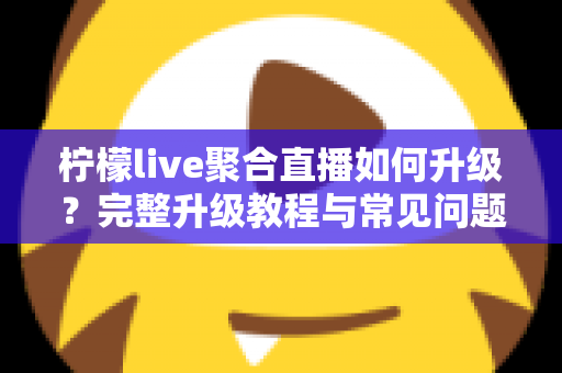 柠檬live聚合直播如何升级？完整升级教程与常见问题详解