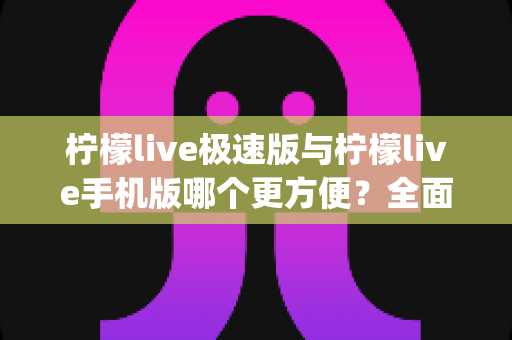 柠檬live极速版与柠檬live手机版哪个更方便?全面对比分析助你轻松选出最适合自己的直播App版本 柠檬live极速版与柠檬live手机版哪个更方便?全面对比分析助你轻松选出最适合自己的直播App版本