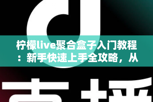 柠檬live聚合盒子入门教程:新手快速上手全攻略,从安装到精通一步到位 柠檬live聚合盒子入门教程:新手快速上手全攻略,从安装到精通一步到位