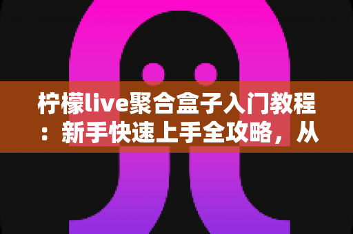 柠檬live聚合盒子入门教程：新手快速上手全攻略，从安装到精通一步到位